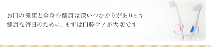 お口の健康と全身の健康は深いつながりがあります健康な毎日のために、まずは口腔ケアが大切です