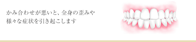 かみ合わせが悪いと、全身の歪みや様々な症状を引き起こします